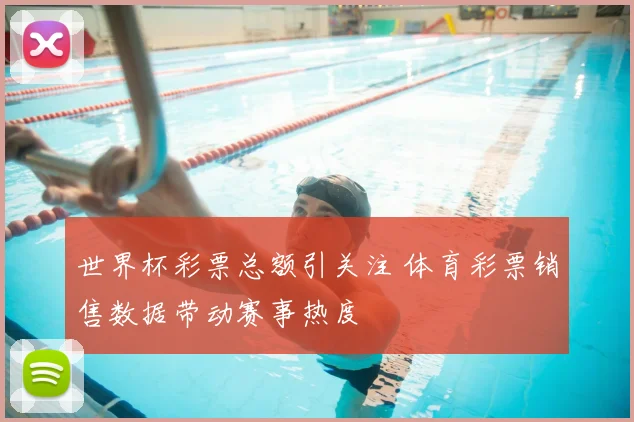 世界杯彩票总额引关注 体育彩票销售数据带动赛事热度