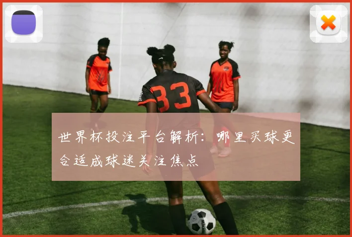 世界杯投注平台解析：哪里买球更合适成球迷关注焦点