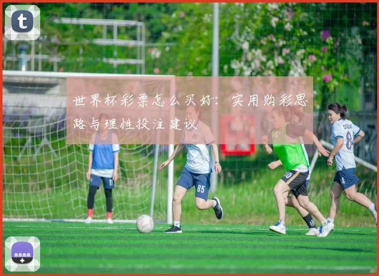 世界杯彩票怎么买好：实用购彩思路与理性投注建议