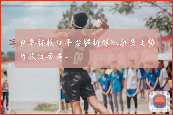 世界杯投注平台解析球队胜负走势与投注参考_1