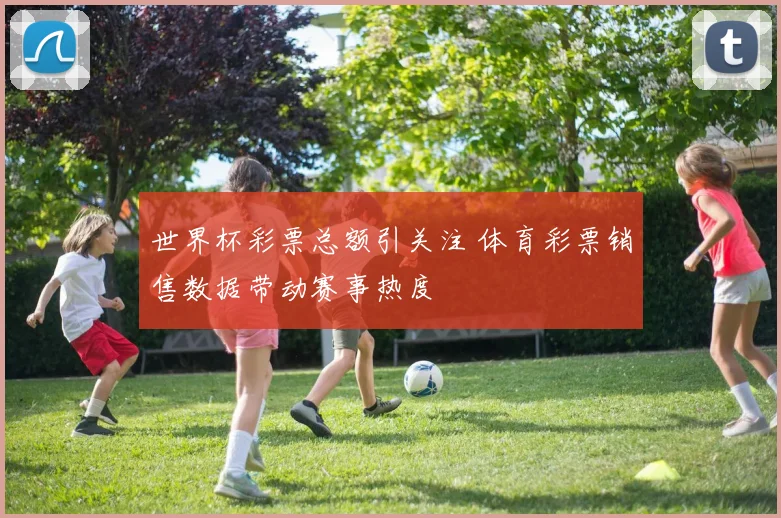 世界杯彩票总额引关注 体育彩票销售数据带动赛事热度