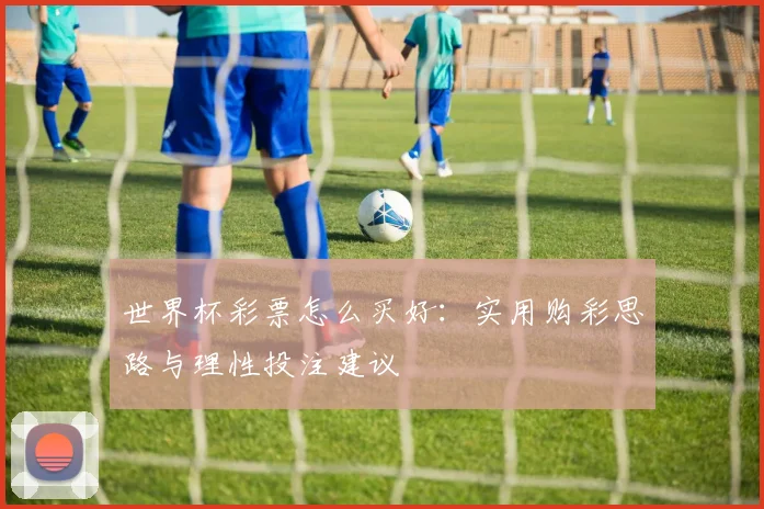 世界杯彩票怎么买好：实用购彩思路与理性投注建议