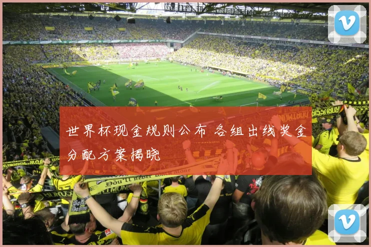 世界杯现金规则公布 各组出线奖金分配方案揭晓