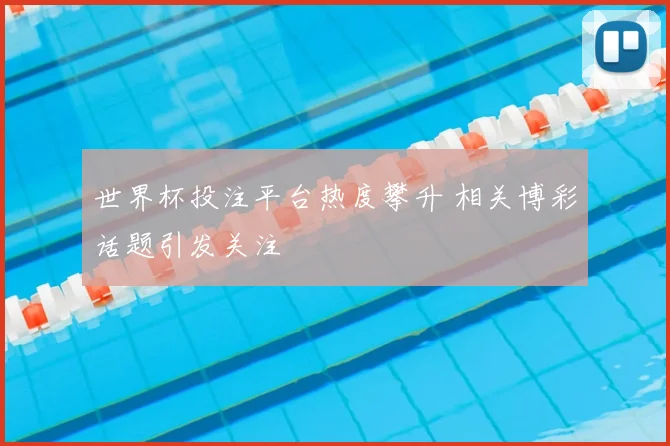 世界杯投注平台热度攀升 相关博彩话题引发关注