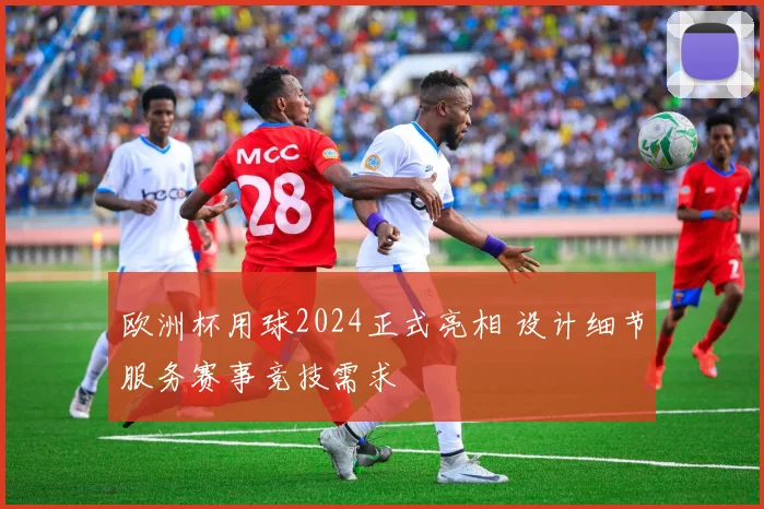 欧洲杯用球2024正式亮相 设计细节服务赛事竞技需求
