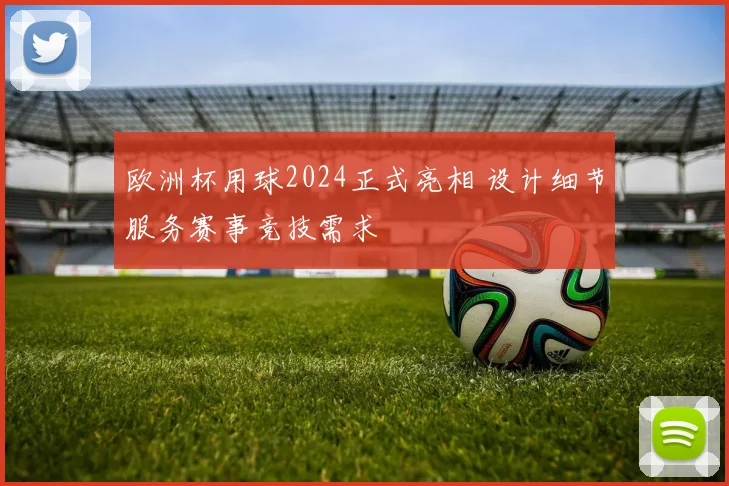 欧洲杯用球2024正式亮相 设计细节服务赛事竞技需求