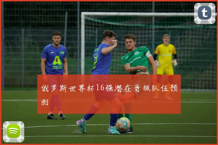 俄罗斯世界杯16强潜在晋级队伍预测