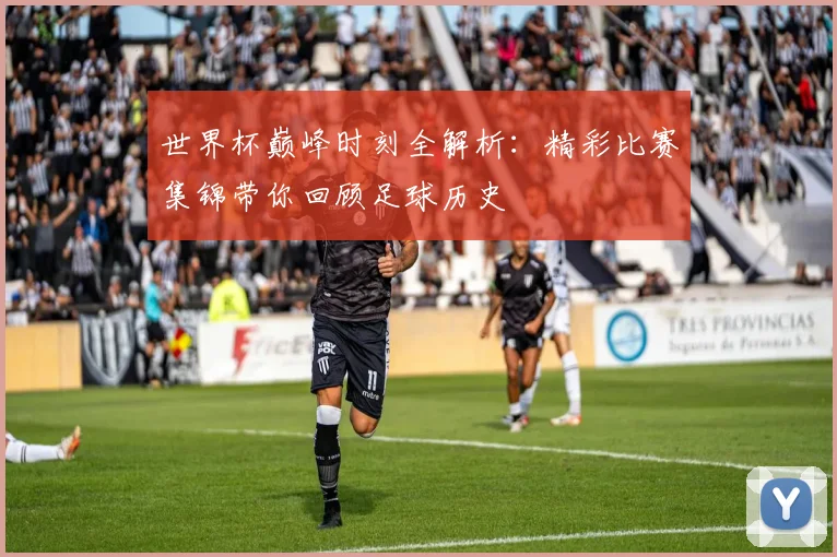 世界杯巅峰时刻全解析：精彩比赛集锦带你回顾足球历史